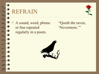 REFRAIN
 A sound, word, phrase
or line repeated
regularly in a poem.
 “Quoth the raven,
‘Nevermore.’”
 