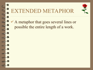 EXTENDED METAPHOR
 A metaphor that goes several lines or
possible the entire length of a work.
 