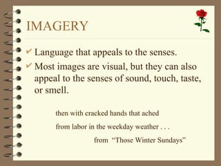 IMAGERY
 Language that appeals to the senses.
 Most images are visual, but they can also
appeal to the senses of sound, touch, taste,
or smell.
then with cracked hands that ached
from labor in the weekday weather . . .
from “Those Winter Sundays”
 