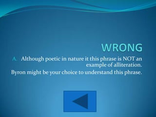 A. Although poetic in nature it this phrase is NOT an
                              example of alliteration.
Byron might be your choice to understand this phrase.
 
