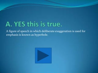 A figure of speech in which deliberate exaggeration is used for
emphasis is known as hyperbole.
 