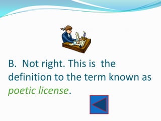 B. Not right. This is the
definition to the term known as
poetic license.
 