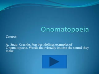 Correct:

A. Snap, Crackle, Pop best defines examples of
Onomatopoeia. Words that visually imitate the sound they
make.
 