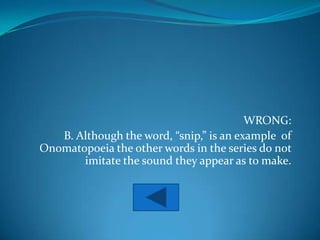 WRONG:
   B. Although the word, “snip,” is an example of
Onomatopoeia the other words in the series do not
       imitate the sound they appear as to make.
 