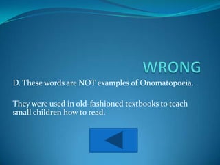 D. These words are NOT examples of Onomatopoeia.

They were used in old-fashioned textbooks to teach
small children how to read.
 