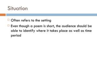 Situation Often refers to the setting Even though a poem is short, the audience should be able to identify where it takes place as well as time period 