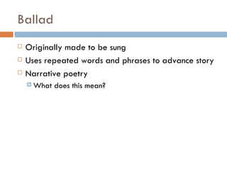 Ballad Originally made to be sung Uses repeated words and phrases to advance story Narrative poetry What does this mean? 