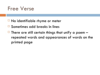 Free Verse No identifiable rhyme or meter Sometimes odd breaks in lines There are still certain things that unify a poem – repeated words and appearances of words on the printed page 