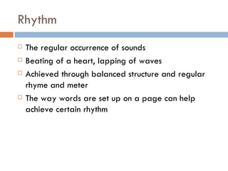 Rhythm The regular occurrence of sounds Beating of a heart, lapping of waves Achieved through balanced structure and regular rhyme and meter The way words are set up on a page can help achieve certain rhythm 