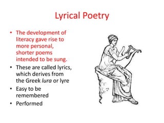 Lyrical Poetry
• The development of
  literacy gave rise to
  more personal,
  shorter poems
  intended to be sung.
• These are called lyrics,
  which derives from
  the Greek lura or lyre
• Easy to be
  remembered
• Performed
 