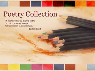 Poetry Collection
“A poem begins as a lump in the
throat, a sense of wrong, a
homesickness, a lovesickness.”
- Robert Frost
 