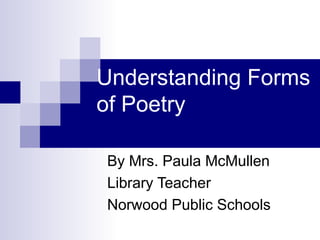 Understanding Forms
of Poetry
By Mrs. Paula McMullen
Library Teacher
Norwood Public Schools
 