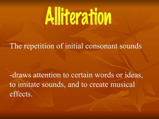 Alliteration The repetition of initial consonant sounds -draws attention to certain words or ideas, to imitate sounds, and to create musical effects. 