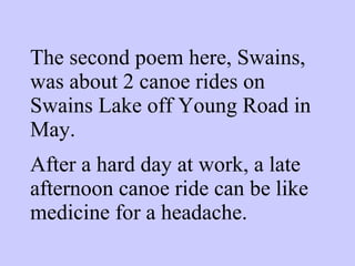 The second poem here, Swains, was about 2 canoe rides on Swains Lake off Young Road in May. After a hard day at work, a late afternoon canoe ride can be like medicine for a headache. 