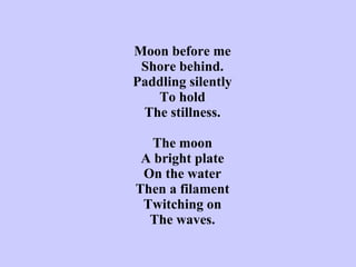 Moon before me Shore behind. Paddling silently To hold The stillness.   The moon A bright plate On the water Then a filament Twitching on The waves. 