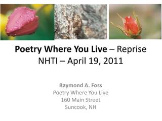 Poetry Where You Live – RepriseNHTI – April 19, 2011 Raymond A. Foss Poetry Where You Live 160 Main Street Suncook, NH 