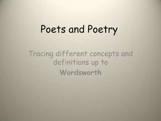 Poets and Poetry

Tracing different concepts and
       definitions up to
         Wordsworth
 