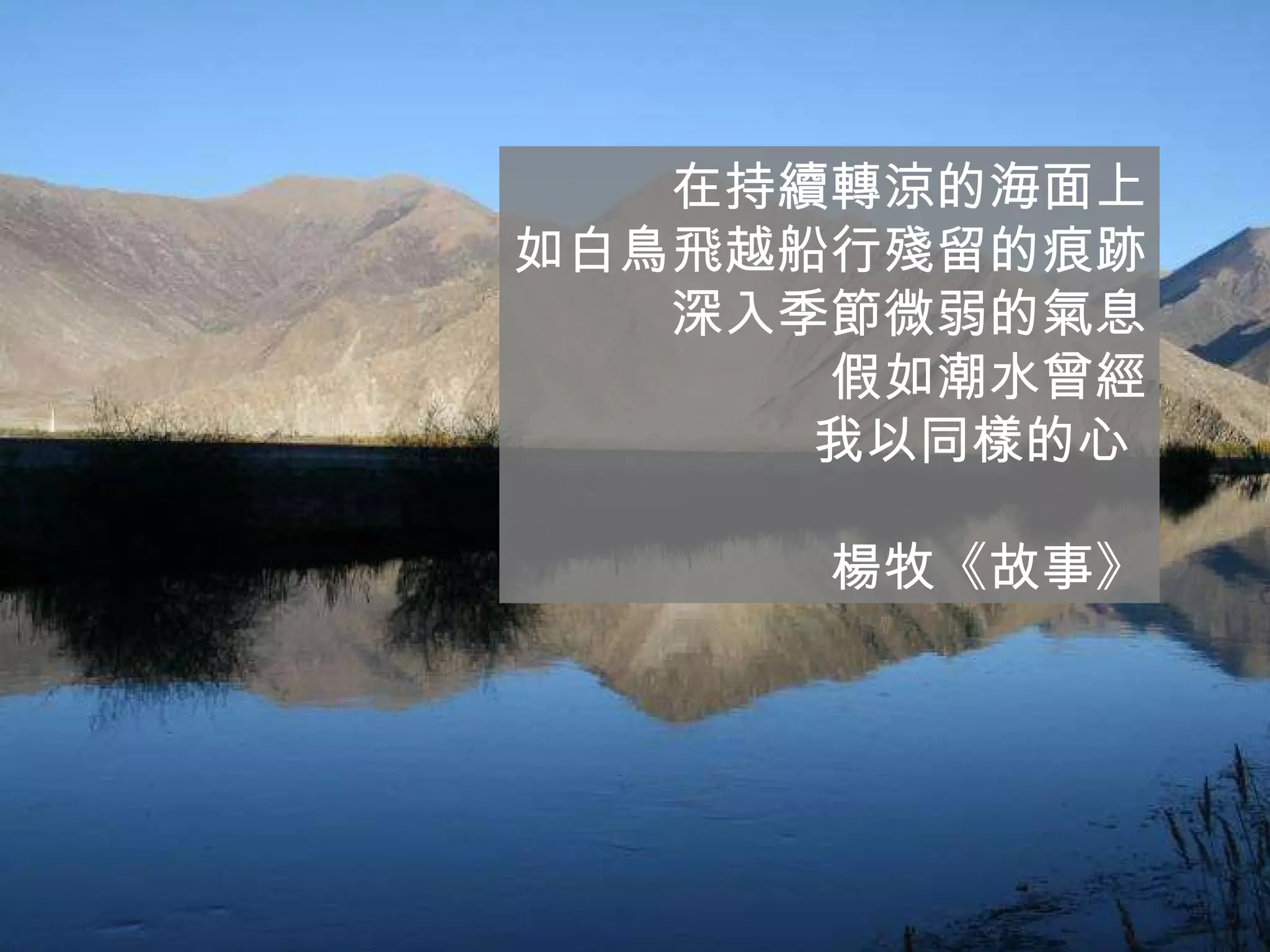 在持續轉涼的海面上 如白鳥飛越船行殘留的痕跡 深入季節微弱的氣息 假如潮水曾經 我以同樣的心  楊牧《故事》 