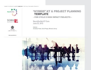 www.neurodevnet.ca
“HYBRID” KT & PROJECT PLANNING
TEMPLATE
– FOR CYCLE II HIGH IMPACT PROJECTS –
KBHN (formerly NeuroDevNet) KT Core
June 22, 2015
Authors:
Anneliese Poetz, David Phipps, Michael Johnny
“HYBRID” KT & PROJECT PLANNING TEMPLATE – FOR CYCLE II HIGH IMPACT PROJECTS –
 