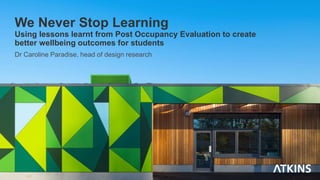We Never Stop Learning
Using lessons learnt from Post Occupancy Evaluation to create
better wellbeing outcomes for students
Dr Caroline Paradise, head of design research
 