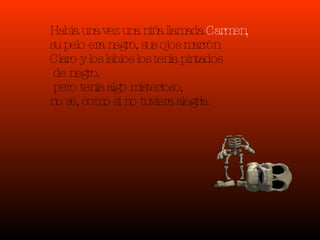 Había una vez una niña llamada Carmen, su pelo era negro, sus ojos marrón Claro y los labios los tenia pintados de negro. pero tenia algo misterioso, no sé, como si no tuviera alegría .