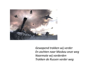 ?Gewapend trokken wij verderEn zochten naar Moskou onze wegNaarmate wij vorderdenTrokken de Russen verder weg