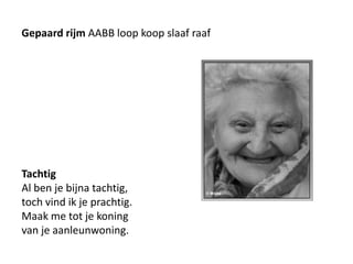Gepaard rijm AABB loop koop slaaf raafTachtigAl ben je bijna tachtig,toch vind ik je prachtig.Maak me tot je koningvan je aanleunwoning. 