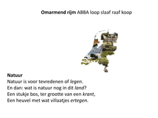 Omarmend rijm ABBA loop slaaf raaf koopNatuurNatuur is voor tevredenen of legen. En dan: wat is natuur nog in dit land? Een stukje bos, ter grootte van een krant, Een heuvel met wat villaatjes ertegen. 