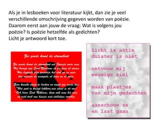 Als je in lesboeken voor literatuur kijkt, dan zie je veel verschillende omschrijving gegeven worden van po?zie. Daarom eerst aan jouw de vraag: Wat is volgens jou po?zie? Is po?zie hetzelfde als gedichten? Licht je antwoord kort toe.