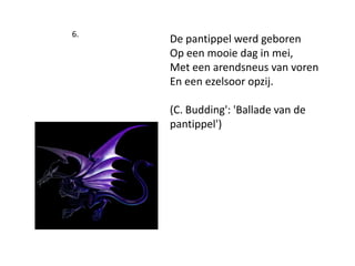 6. De pantippel werd geborenOp een mooie dag in mei,Met een arendsneus van vorenEn een ezelsoor opzij.(C. Budding': 'Ballade van de pantippel') 