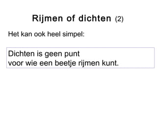 Rijmen of dichten (2) 
Het kan ook heel simpel: 
Dichten is geen punt 
voor wie een beetje rijmen kunt. 
 