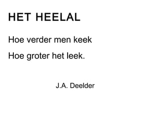 HET HEELAL 
Hoe verder men keek 
Hoe groter het leek. 
J.A. Deelder 
 