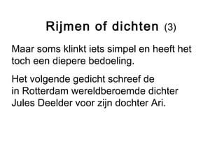 Rijmen of dichten (3) 
Maar soms klinkt iets simpel en heeft het 
toch een diepere bedoeling. 
Het volgende gedicht schreef de 
in Rotterdam wereldberoemde dichter 
Jules Deelder voor zijn dochter Ari. 
 