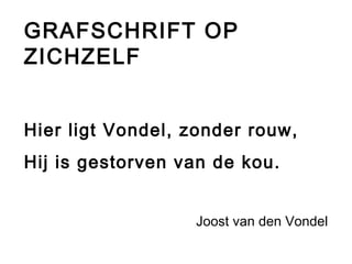 GRAFSCHRIFT OP 
ZICHZELF 
Hier ligt Vondel, zonder rouw, 
Hij is gestorven van de kou. 
Joost van den Vondel 
 
