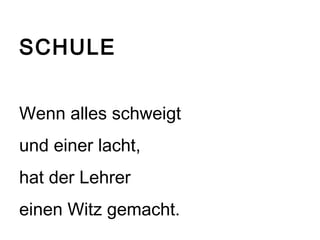 SCHULE 
Wenn alles schweigt 
und einer lacht, 
hat der Lehrer 
einen Witz gemacht. 
 
