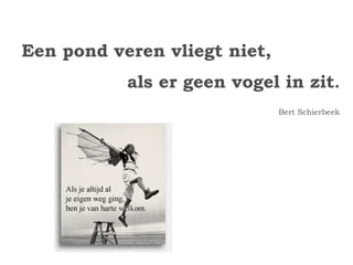 Een pond veren vliegt niet, 
als er geen vogel in zit. 
Bert Schierbeek 
 