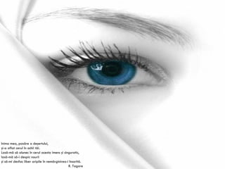 Inima mea, pasăre a deşertului, şi-a aflat cerul în ochii tăi. Lasă-mă să alunec în cerul acesta imens şi singuratic, lasă-mă să-i despic nourii şi să-mi desfac liber aripile în nemărginirea-i însorită. R. Tagore 