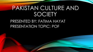 PAKISTAN CULTURE AND
SOCIETY
PRESENTED BY: FATIMA HAYAT
PRESENTATION TOPIC: POF
 