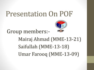 Presentation On POF
Group members:-
Mairaj Ahmad (MME-13-21)
Saifullah (MME-13-18)
Umar Farooq (MME-13-09)
 