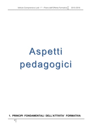 Istituto Comprensivo Lodi 1° – Piano dell’Offerta Formativa 2015-2016
4
1. PRINCIPI FONDAMENTALI DELL’ATTIVITA’ FORMATIVA
AspettiAspetti
pedagogicipedagogici
 