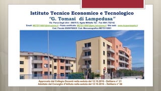 Istituto Tecnico Economico e Tecnologico
“G. Tomasi di Lampedusa”
Via Parco Degli Ulivi - 98076 S. Agata Militello Tel. - Fax 0941.702142
Email: METD110001@istruzione.it - Posta certificata: METD110001@pec.istruzione.it Sito web: www.itcgsantagata.it
Cod. Fiscale 95008780835 Cod. Meccanografico METD110001
Approvato dal Collegio Docenti nella seduta del 12.10.2016 - Delibera n° 21
Adottato dal Consiglio d’Istituto nella seduta del 12.10.2016 – Delibera n° 68
 
