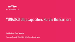 YUNASKO Ultracapacitors Hurdle the Barriers
Yurii Maletin, Chief Scientist
“Power our Future 2017”, July 2-5, 2017, Vitoria-Gasteiz, Spain
 