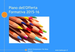 Piano dell'Offerta
Formativa 2015-16
Istituto Comprensivo Via Adua 
Seveso
www.icadua.gov.it/
Immagine
 