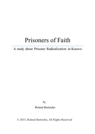 Prisoners of Faith
A study about Prisoner Radicalization in Kosovo
by
Roland Bartetzko
© 2015, Roland Bartetzko, All Rights Reserved
 