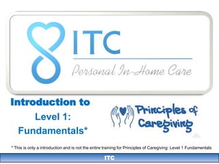 Introduction to
      Level 1:
   Fundamentals*
* This is only a introduction and is not the entire training for Principles of Caregiving: Level 1 Fundamentals

                                                   ITC
 