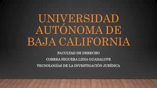 UNIVERSIDAD
AUTÓNOMA DE
BAJA CALIFORNIA
FACULTAD DE DERECHO
CORREA HIGUERA LIDIA GUADALUPE
TECNOLOGÍAS DE LA INVESTIGACIÓN JURÍDICA
 