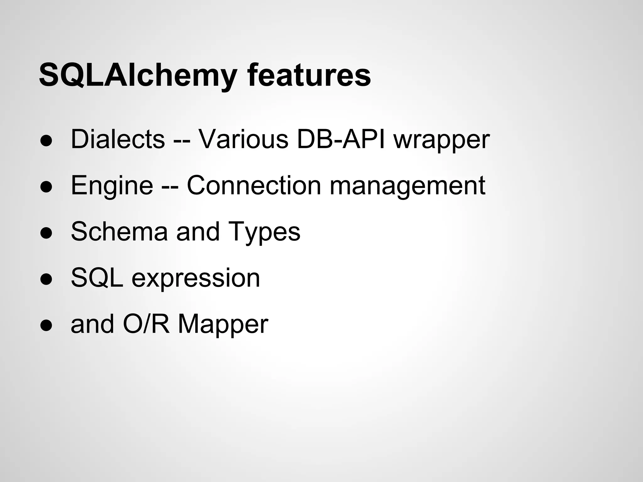 ● Dialects -- Various DB-API wrapper
● Engine -- Connection management
● Schema and Types
● SQL expression
● and O/R Mapper
SQLAlchemy features
 