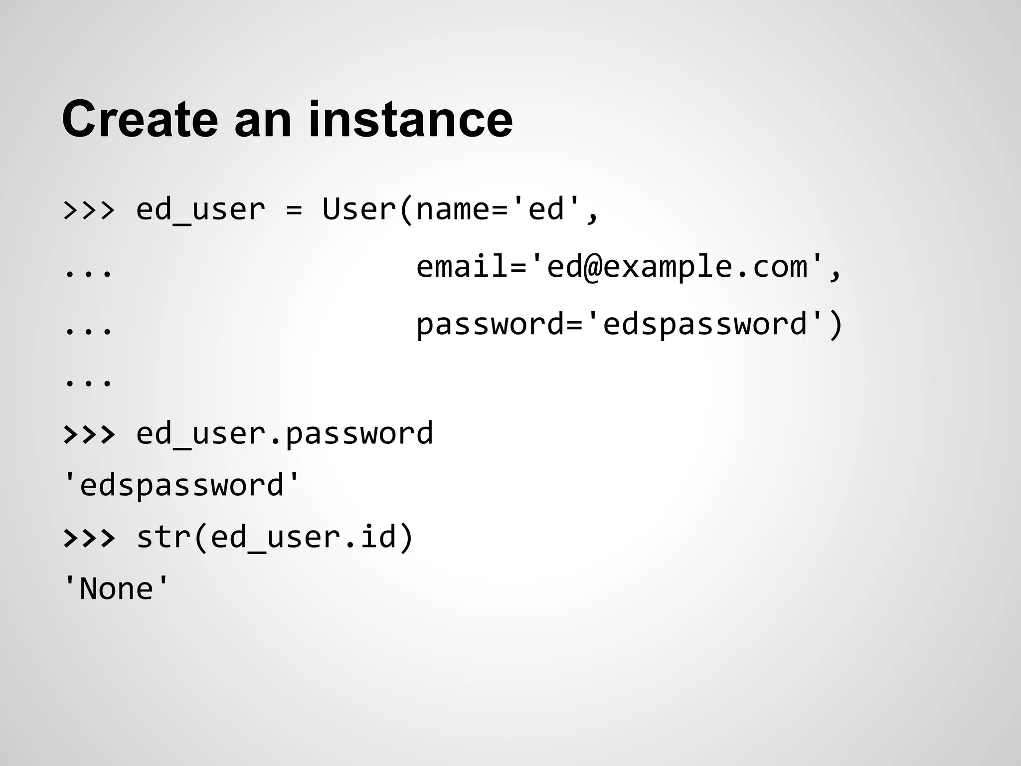 Create an instance
>>> ed_user = User(name='ed',
... email='ed@example.com',
... password='edspassword')
...
>>> ed_user.password
'edspassword'
>>> str(ed_user.id)
'None'
 