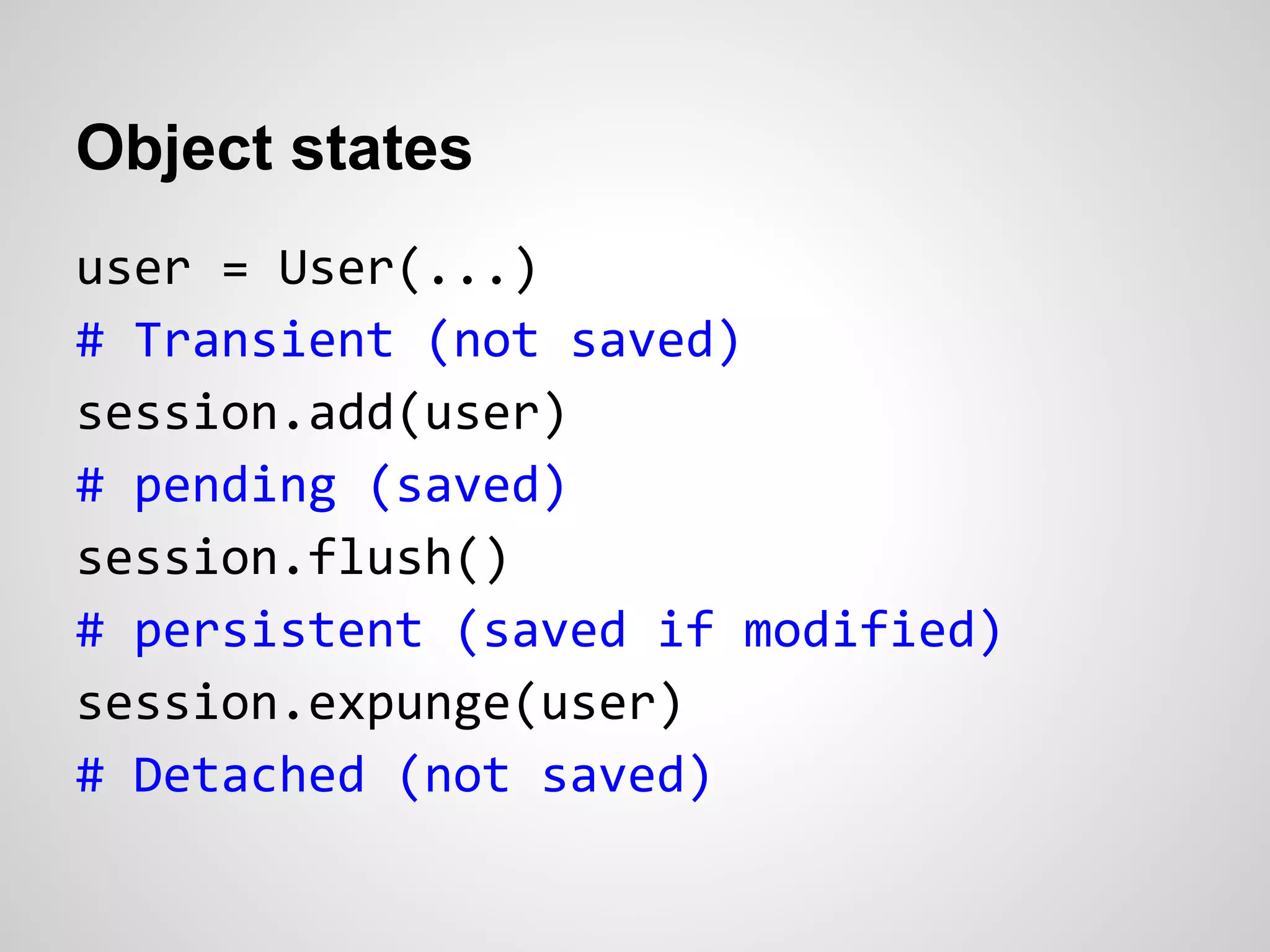 Object states
user = User(...)
# Transient (not saved)
session.add(user)
# pending (saved)
session.flush()
# persistent (saved if modified)
session.expunge(user)
# Detached (not saved)
 