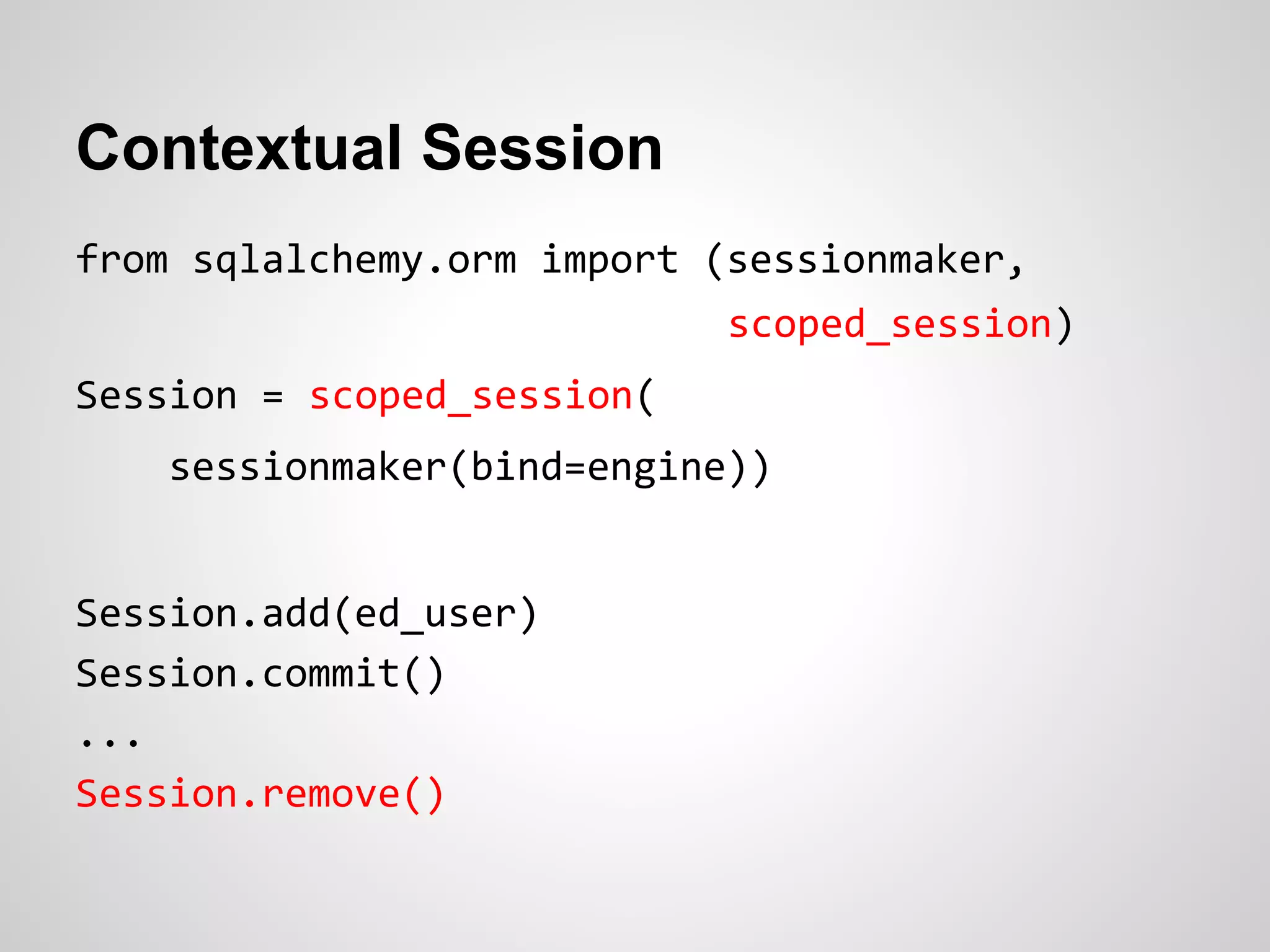 Contextual Session
from sqlalchemy.orm import (sessionmaker,
scoped_session)
Session = scoped_session(
sessionmaker(bind=engine))
Session.add(ed_user)
Session.commit()
...
Session.remove()
 